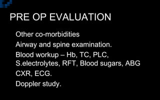 PRE OP EVALUATION
 Other co-morbidities
 Airway and spine examination.
 Blood workup – Hb, TC, PLC,
S.electrolytes, RFT, Blood sugars, ABG
 CXR, ECG.
 Doppler study.
 