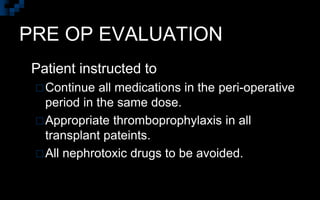 PRE OP EVALUATION
 Patient instructed to
Continue all medications in the peri-operative
period in the same dose.
Appropriate thromboprophylaxis in all
transplant pateints.
All nephrotoxic drugs to be avoided.
 