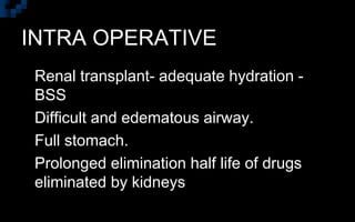 INTRA OPERATIVE
 Renal transplant- adequate hydration -
BSS
 Difficult and edematous airway.
 Full stomach.
 Prolonged elimination half life of drugs
eliminated by kidneys
 
