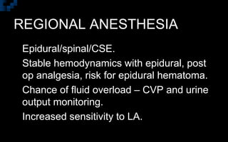 REGIONAL ANESTHESIA
 Epidural/spinal/CSE.
 Stable hemodynamics with epidural, post
op analgesia, risk for epidural hematoma.
 Chance of fluid overload – CVP and urine
output monitoring.
 Increased sensitivity to LA.
 
