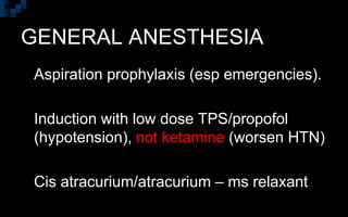 GENERAL ANESTHESIA
 Aspiration prophylaxis (esp emergencies).
 Induction with low dose TPS/propofol
(hypotension), not ketamine (worsen HTN)
 Cis atracurium/atracurium – ms relaxant
 