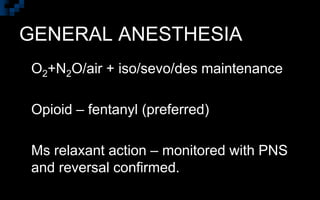 GENERAL ANESTHESIA
 O2+N2O/air + iso/sevo/des maintenance
 Opioid – fentanyl (preferred)
 Ms relaxant action – monitored with PNS
and reversal confirmed.
 