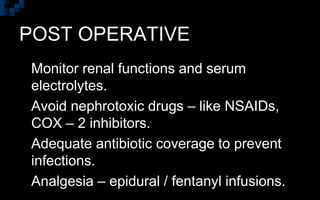 POST OPERATIVE
 Monitor renal functions and serum
electrolytes.
 Avoid nephrotoxic drugs – like NSAIDs,
COX – 2 inhibitors.
 Adequate antibiotic coverage to prevent
infections.
 Analgesia – epidural / fentanyl infusions.
 