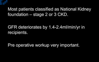  Most patients classified as National Kidney
foundation – stage 2 or 3 CKD.
 GFR deteriorates by 1.4-2.4ml/min/yr in
recipients.
 Pre operative workup very important.
 