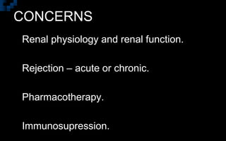 CONCERNS
 Renal physiology and renal function.
 Rejection – acute or chronic.
 Pharmacotherapy.
 Immunosupression.
 
