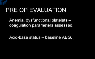 PRE OP EVALUATION
 Anemia, dysfunctional platelets –
coagulation parameters assessed.
 Acid-base status – baseline ABG.
 