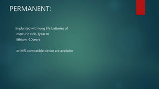 PERMANENT:
Implanted with long life batteries of
mercuric zink-3year or
lithium -10years
or MRI compatible device are available
 