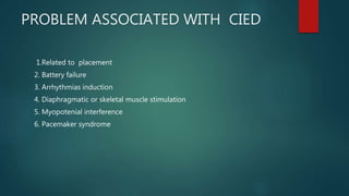 PROBLEM ASSOCIATED WITH CIED
1.Related to placement
2. Battery failure
3. Arrhythmias induction
4. Diaphragmatic or skeletal muscle stimulation
5. Myopotenial interference
6. Pacemaker syndrome
 