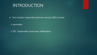 INTRODUCTION
 Term Cardiac implantable electronic device( CIED) includes
1 .pacemaker
2. ICD (implantable cardioverter defibrillator)
 