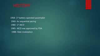 HISTORY
1958- 1st battery operated pacemaker
1969- Av sequential pacing
1980- 1st AICD
1985- AICD was approved by FDA
1988- Rate modulation
 