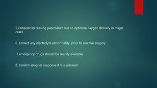 5.Consider increasing pacemaker rate to optimize oxygen delivery in major
cases
6. Correct any electrolyte abnormality prior to elective surgery
7.emergency drugs should be readily available
8. Confirm magnet response if it is planned
 
