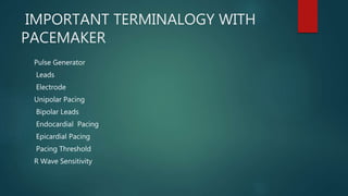 IMPORTANT TERMINALOGY WITH
PACEMAKER
Pulse Generator
Leads
Electrode
Unipolar Pacing
Bipolar Leads
Endocardial Pacing
Epicardial Pacing
Pacing Threshold
R Wave Sensitivity
 