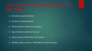 IMPORTANT INFORMATION GIVEN TO
CIED TEAM
 Intended surgical procedure
 Location of pulse generator
 Patient position during the procedure
 Type of electro cautery to be used
 Other sources of EMI likely to be present
 Whether cardio version or defibrillation will be necessary
 