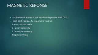 MAGNETIC REPONSE
 Application of magnet is not an advisable practice in all CIED
 each CIED Has specific response to magnet;
1 Asynchronous mode
2 Turn of transiently
3 Turn of permanently
4.reprogramming
 