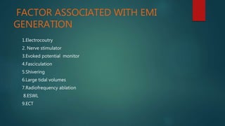 FACTOR ASSOCIATED WITH EMI
GENERATION
1.Electrocoutry
2. Nerve stimulator
3.Evoked potential monitor
4.Fasciculation
5.Shivering
6.Large tidal volumes
7.Radiofrequency ablation
8.ESWL
9.ECT
 