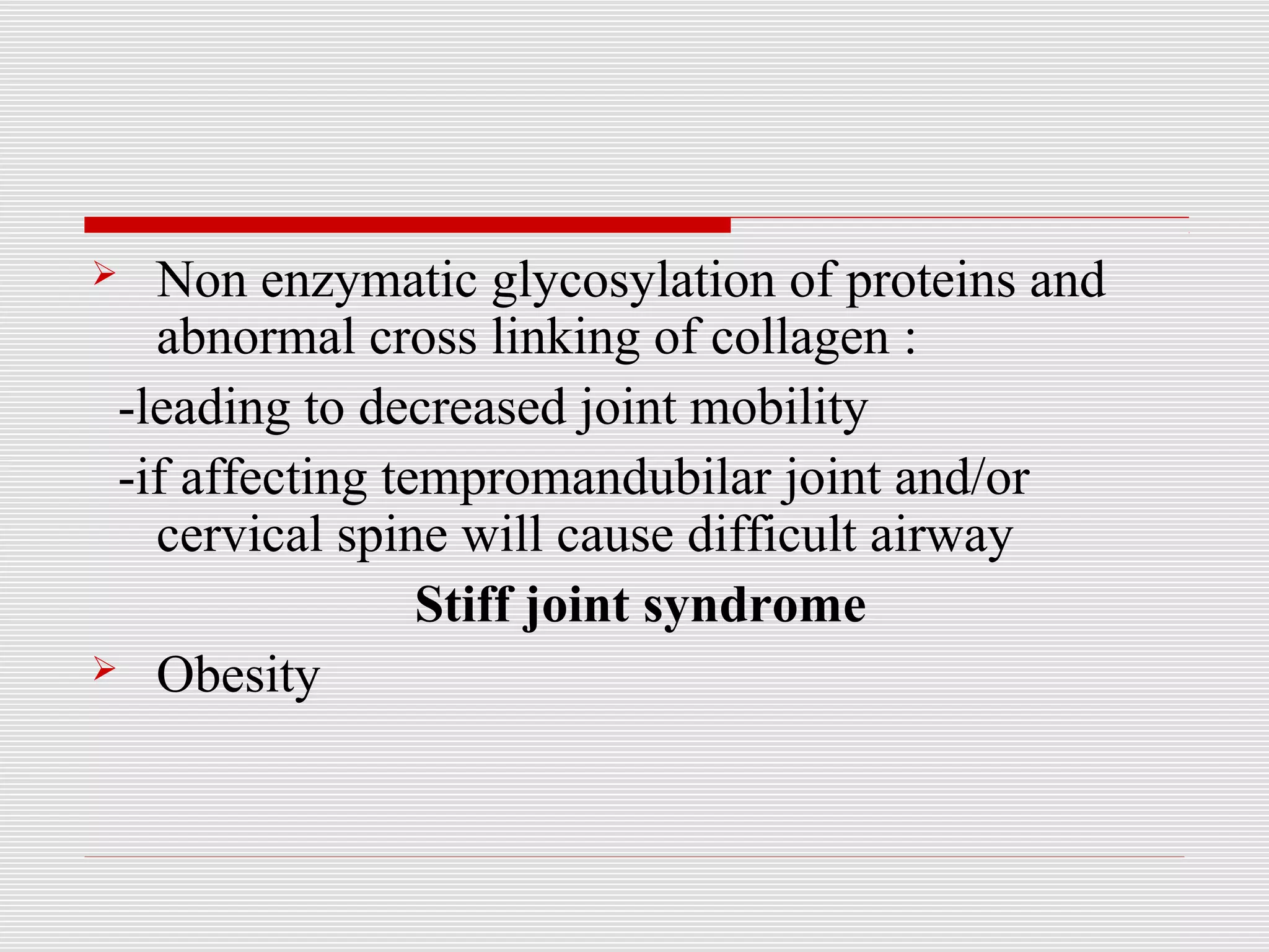  Non enzymatic glycosylation of proteins and 
abnormal cross linking of collagen : 
-leading to decreased joint mobility 
-if affecting tempromandubilar joint and/or 
cervical spine will cause difficult airway 
Stiff joint syndrome 
 Obesity 
 