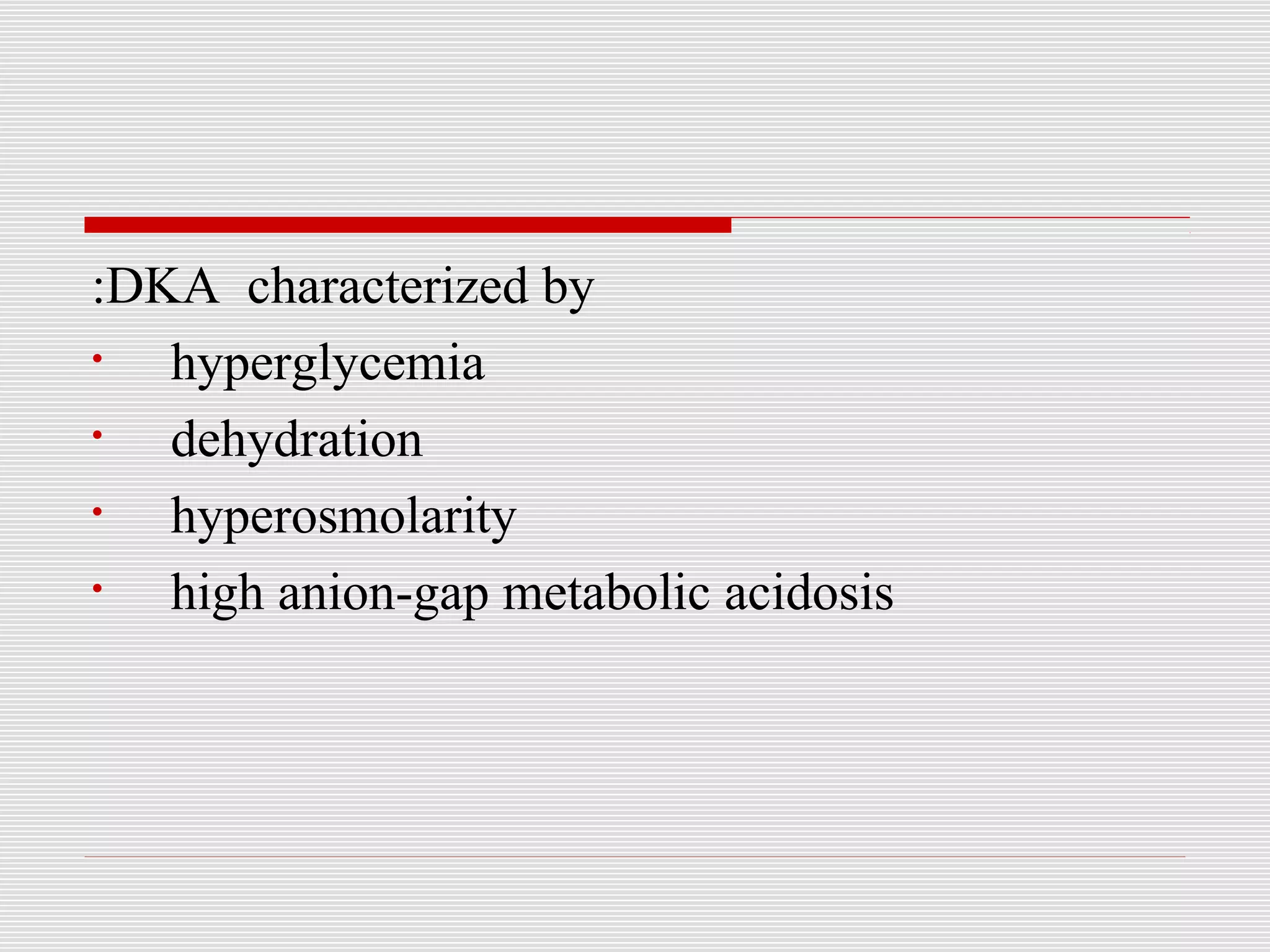 :DKA characterized by 
• hyperglycemia 
• dehydration 
• hyperosmolarity 
• high anion-gap metabolic acidosis 
 