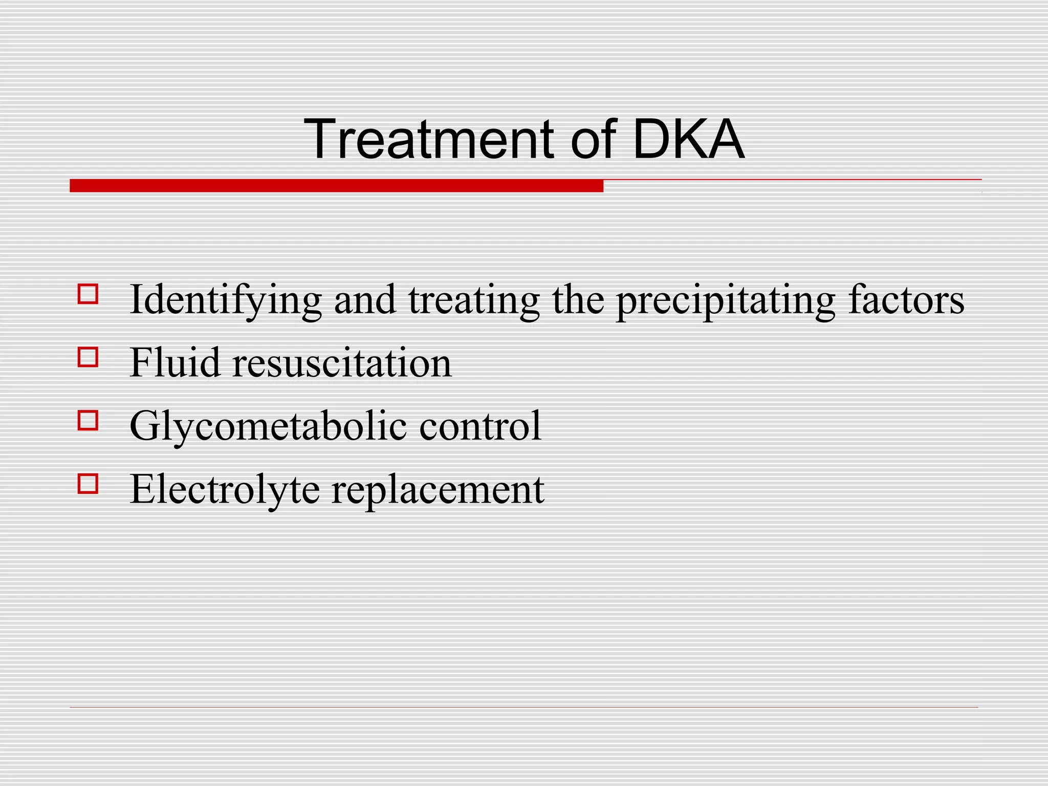 Treatment of DKA 
 Identifying and treating the precipitating factors 
 Fluid resuscitation 
 Glycometabolic control 
 Electrolyte replacement 
 