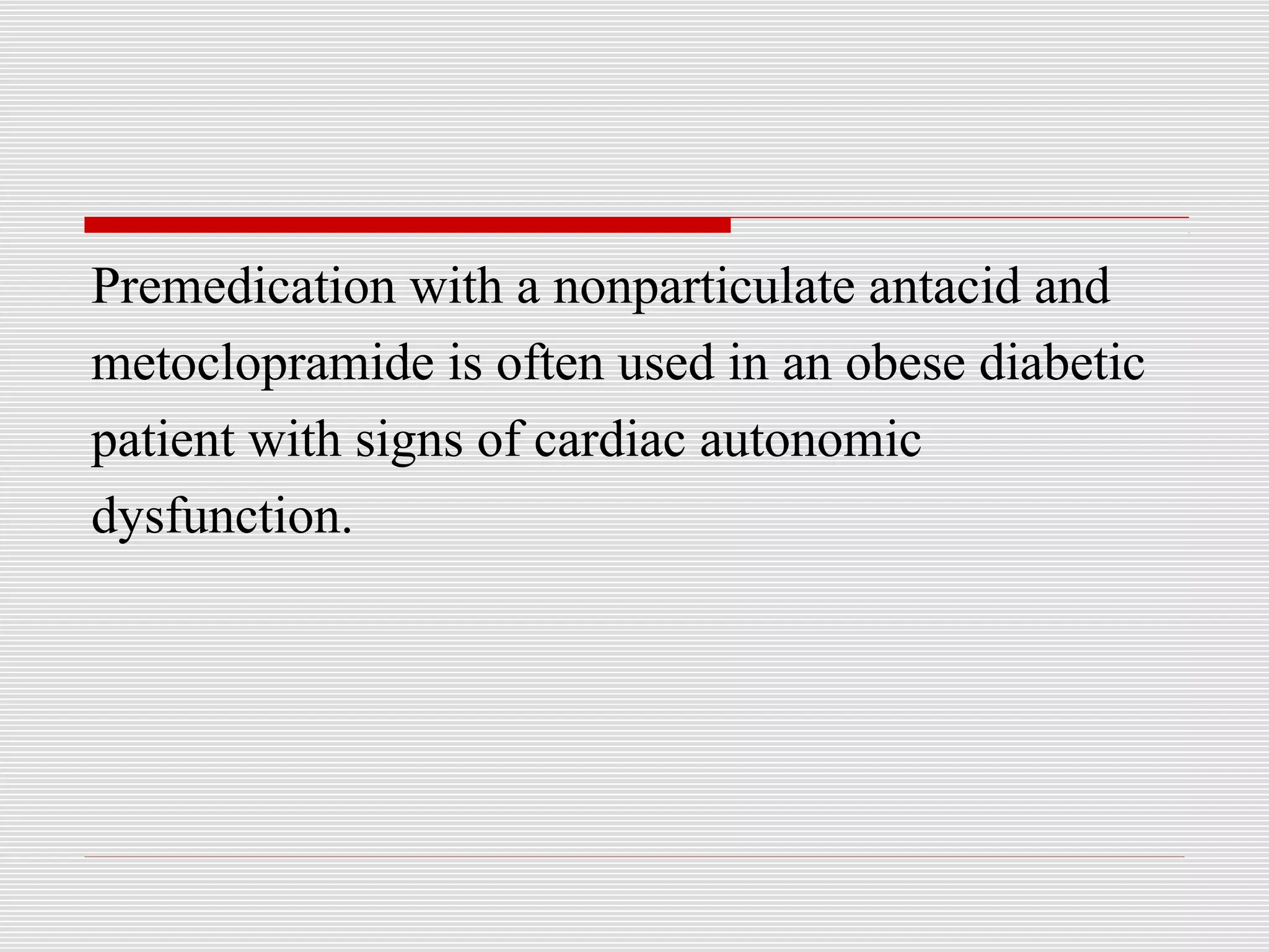 Premedication with a nonparticulate antacid and 
metoclopramide is often used in an obese diabetic 
patient with signs of cardiac autonomic 
dysfunction. 
 
