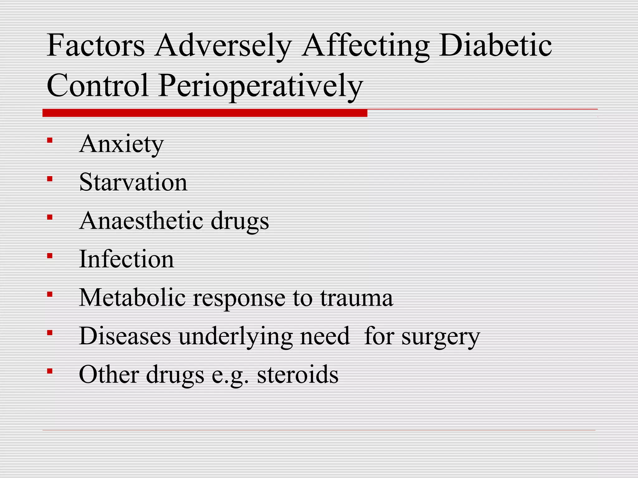 Factors Adversely Affecting Diabetic 
Control Perioperatively 
 Anxiety 
 Starvation 
 Anaesthetic drugs 
 Infection 
 Metabolic response to trauma 
 Diseases underlying need for surgery 
 Other drugs e.g. steroids 
 