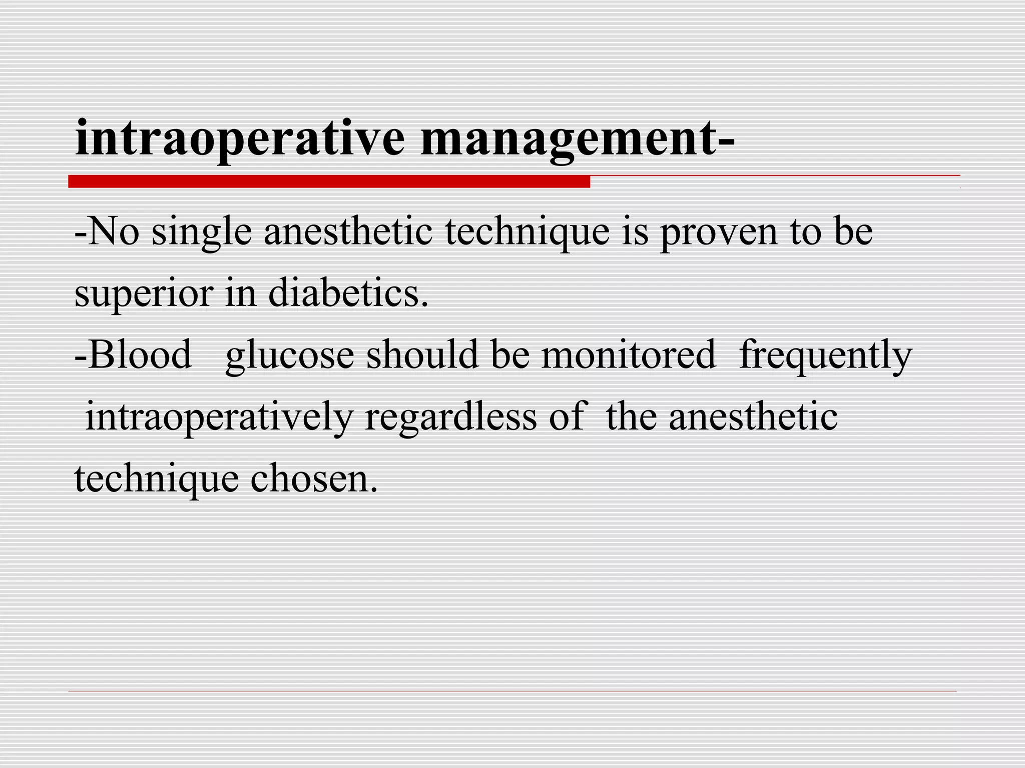 intraoperative management- 
-No single anesthetic technique is proven to be 
superior in diabetics. 
-Blood glucose should be monitored frequently 
intraoperatively regardless of the anesthetic 
technique chosen. 
 