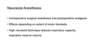 Neuraxial Anesthesia
• Intraoperative surgical anesthesia and postoperative analgesia
• Effects depending on extent of motor blockade
• High neuraxial technique reduces inspiratory capacity ,
expiratory reserve volume
 