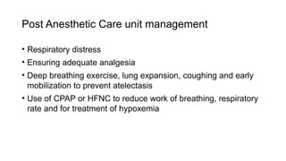 Post Anesthetic Care unit management
• Respiratory distress
• Ensuring adequate analgesia
• Deep breathing exercise, lung expansion, coughing and early
mobilization to prevent atelectasis
• Use of CPAP or HFNC to reduce work of breathing, respiratory
rate and for treatment of hypoxemia
 