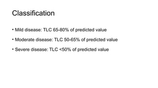 Classification
• Mild disease: TLC 65-80% of predicted value
• Moderate disease: TLC 50-65% of predicted value
• Severe disease: TLC <50% of predicted value
 