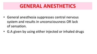 GENERAL ANESTHETICS
• General anesthesia suppresses central nervous
system and results in unconsciousness OR lack
of sensation.
• G.A given by using either injected or inhaled drugs
 
