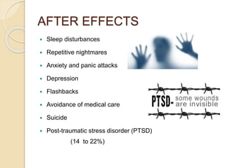 AFTER EFFECTS
 Sleep disturbances
 Repetitive nightmares
 Anxiety and panic attacks
 Depression
 Flashbacks
 Avoidance of medical care
 Suicide
 Post-traumatic stress disorder (PTSD)
(14 to 22%)
 