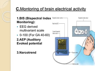 C.Montoring of brain electrical activity
1.BIS (Bispectral Index
Monitoring):
 EEG derived
multivariant scale
 0-100 (For GA 40-60)
2.AEP (Auditory
Evoked potential
3.Narcotrend
 