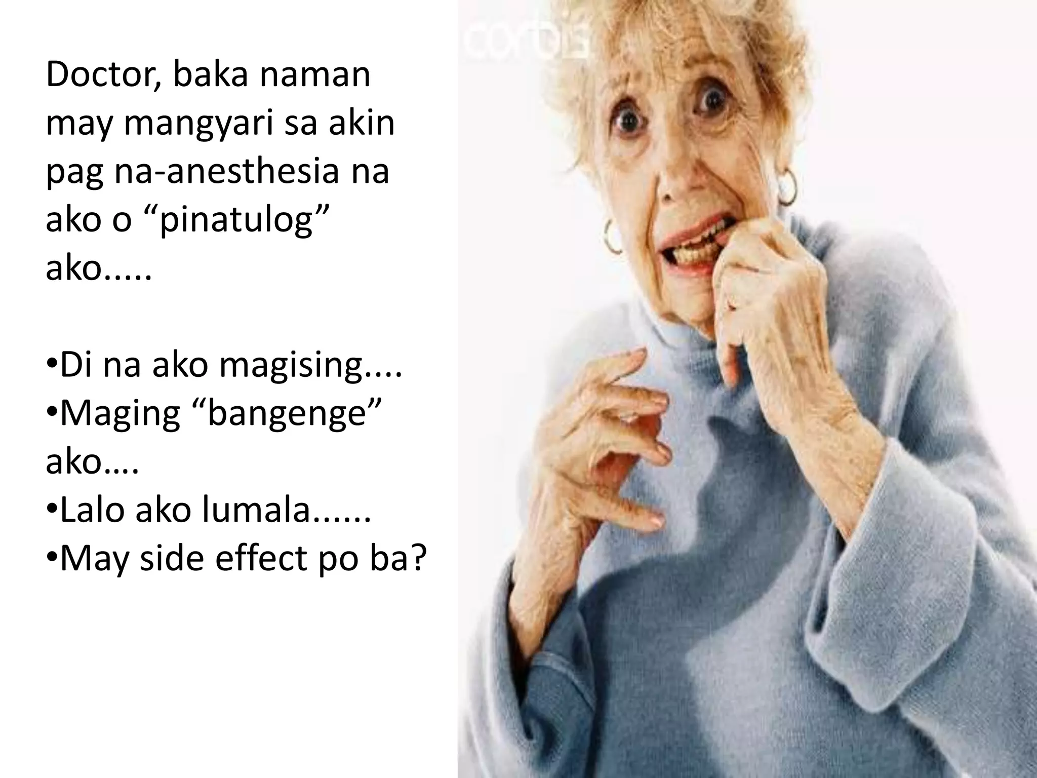 Doctor, baka naman
may mangyari sa akin
pag na-anesthesia na
ako o “pinatulog”
ako.....

•Di na ako magising....
•Maging “bangenge”
ako….
•Lalo ako lumala......
•May side effect po ba?
 