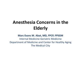 Anesthesia Concerns in the
           Elderly
      Marc Evans M. Abat, MD, FPCP, FPSGM
       Internal Medicine-Geriatric Medicine
Department of Medicine and Center for Healthy Aging
                 The Medical City
 