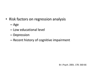• Risk factors on regression analysis
  – Age
  – Low educational level
  – Depression
  – Recent history of cognitive impairment




                                  Br J Psych. 2001. 178: 360-66
 