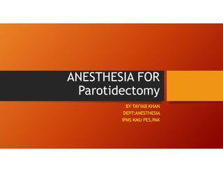 ANESTHESIA FOR
Parotidectomy
BY TAYYAB KHAN
DEPT:ANESTHESIA
IPMS KMU PES,PAK
 