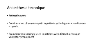 Anaesthesia technique
• Premedication:
• Consideration of immense pain in patients with degenerative diseases
– opiods
• Premedication sparingly used in patients with difficult airways or
ventilatory impairment
 