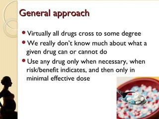 General approachGeneral approach
Virtually all drugs cross to some degree
We really don’t know much about what a
given drug can or cannot do
Use any drug only when necessary, when
risk/benefit indicates, and then only in
minimal effective dose
 