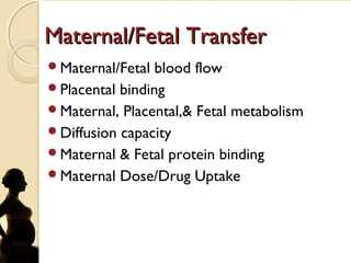 Maternal/Fetal TransferMaternal/Fetal Transfer
Maternal/Fetal blood flow
Placental binding
Maternal, Placental,& Fetal metabolism
Diffusion capacity
Maternal & Fetal protein binding
Maternal Dose/Drug Uptake
 