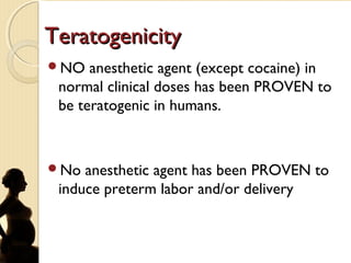 TeratogenicityTeratogenicity
NO anesthetic agent (except cocaine) in
normal clinical doses has been PROVEN to
be teratogenic in humans.
No anesthetic agent has been PROVEN to
induce preterm labor and/or delivery
 