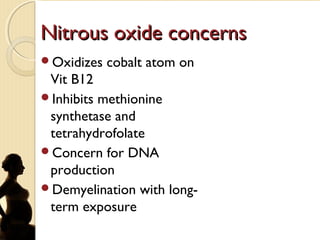 Nitrous oxide concernsNitrous oxide concerns
Oxidizes cobalt atom on
Vit B12
Inhibits methionine
synthetase and
tetrahydrofolate
Concern for DNA
production
Demyelination with long-
term exposure
 