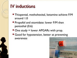 IV inductionsIV inductions
Thiopental, methohexital, ketamine achieve F/M
around 1.0
Propofol and etomidate: lower F/M then
pentothal (0.6)
One study = lower APGARs with prop.
Good for hypotension, better at preventing
awareness
 