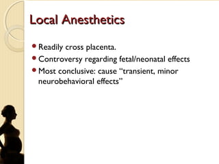 Local AnestheticsLocal Anesthetics
Readily cross placenta.
Controversy regarding fetal/neonatal effects
Most conclusive: cause “transient, minor
neurobehavioral effects”
 