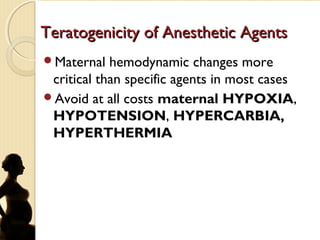 Teratogenicity of Anesthetic AgentsTeratogenicity of Anesthetic Agents
Maternal hemodynamic changes more
critical than specific agents in most cases
Avoid at all costs maternal HYPOXIA,
HYPOTENSION, HYPERCARBIA,
HYPERTHERMIA
 