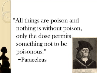 "All things are poison and
nothing is without poison,
only the dose permits
something not to be
poisonous."
~Paracelcus
 