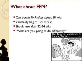 What about EFM?What about EFM?
Can obtain FHR after about 18 wks
Variability begins ~25 weeks
Should use after 22-24 wks
“What are you going to do differently?”
 