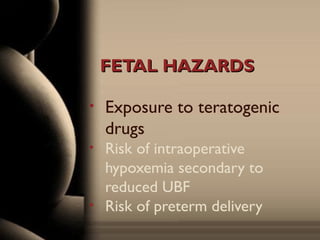 FETAL HAZARDSFETAL HAZARDS
• Exposure to teratogenic
drugs
• Risk of intraoperative
hypoxemia secondary to
reduced UBF
• Risk of preterm delivery
 