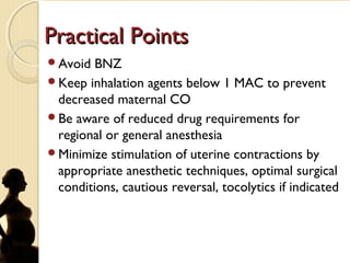 Practical PointsPractical Points
Avoid BNZ
Keep inhalation agents below 1 MAC to prevent
decreased maternal CO
Be aware of reduced drug requirements for
regional or general anesthesia
Minimize stimulation of uterine contractions by
appropriate anesthetic techniques, optimal surgical
conditions, cautious reversal, tocolytics if indicated
 