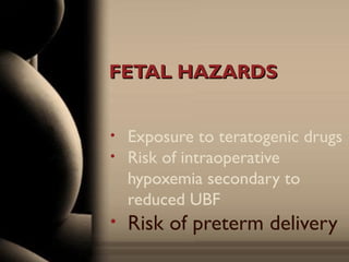 FETAL HAZARDSFETAL HAZARDS
• Exposure to teratogenic drugs
• Risk of intraoperative
hypoxemia secondary to
reduced UBF
• Risk of preterm delivery
 