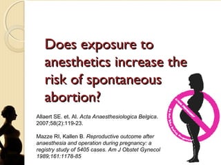 Does exposure toDoes exposure to
anesthetics increase theanesthetics increase the
risk of spontaneousrisk of spontaneous
abortion?abortion?
Allaert SE. et. Al. Acta Anaesthesiologica Belgica.
2007;58(2):119-23.
Mazze RI, Kallen B. Reproductive outcome after
anaesthesia and operation during pregnancy: a
registry study of 5405 cases. Am J Obstet Gynecol
1989;161:1178-85
 