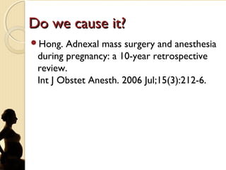 Do we cause it?Do we cause it?
Hong. Adnexal mass surgery and anesthesia
during pregnancy: a 10-year retrospective
review.
Int J Obstet Anesth. 2006 Jul;15(3):212-6.
 
